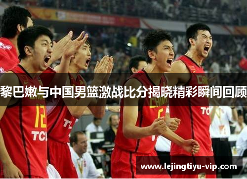 黎巴嫩与中国男篮激战比分揭晓精彩瞬间回顾